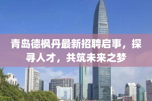 青岛德枫丹最新招聘启事，探寻人才，共筑未来之梦