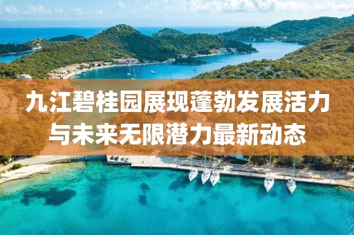 九江碧桂园展现蓬勃发展活力与未来无限潜力最新动态