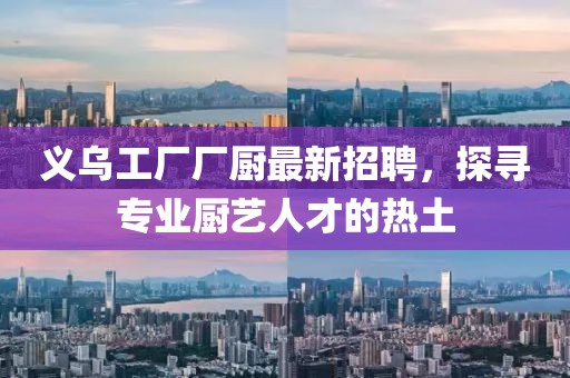 义乌工厂厂厨最新招聘，探寻专业厨艺人才的热土