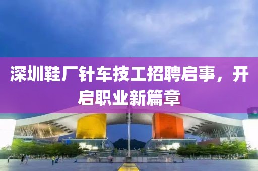 深圳鞋厂针车技工招聘启事，开启职业新篇章