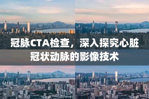 冠脉CTA检查，深入探究心脏冠状动脉的影像技术