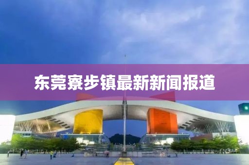 东莞寮步镇最新新闻报道