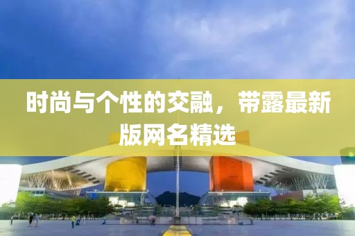 时尚与个性的交融，带露最新版网名精选