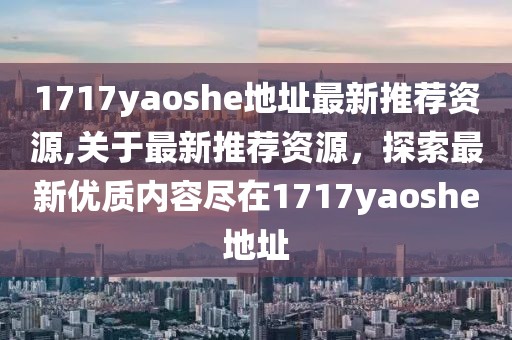1717yaoshe地址最新推荐资源,关于最新推荐资源，探索最新优质内容尽在1717yaoshe地址