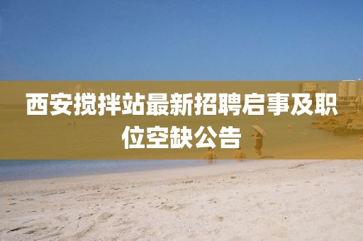 西安搅拌站最新招聘启事及职位空缺公告