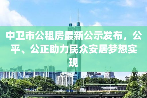 中卫市公租房最新公示发布，公平、公正助力民众安居梦想实现