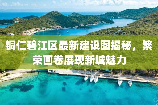 铜仁碧江区最新建设图揭秘，繁荣画卷展现新城魅力