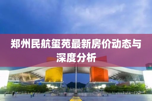 郑州民航玺苑最新房价动态与深度分析