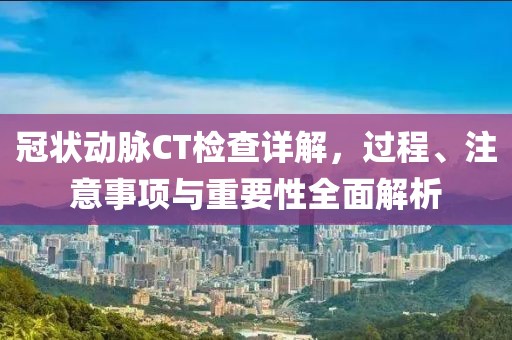 冠状动脉CT检查详解，过程、注意事项与重要性全面解析