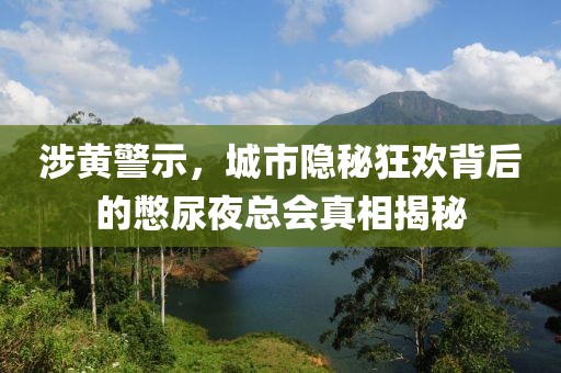 涉黄警示，城市隐秘狂欢背后的憋尿夜总会真相揭秘