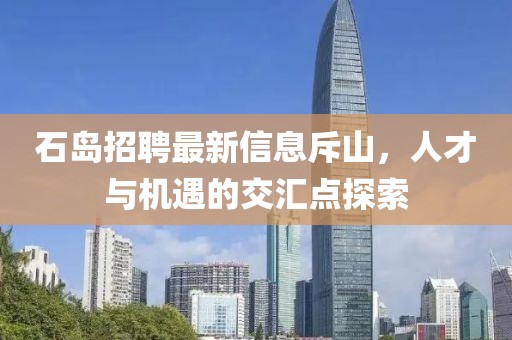石岛招聘最新信息斥山，人才与机遇的交汇点探索