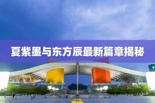 夏紫墨与东方辰最新篇章揭秘