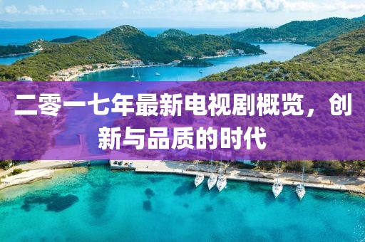 二零一七年最新电视剧概览，创新与品质的时代