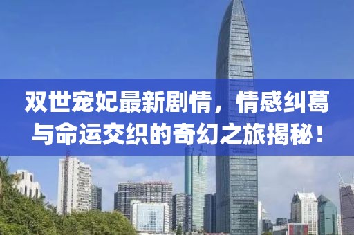 双世宠妃最新剧情，情感纠葛与命运交织的奇幻之旅揭秘！