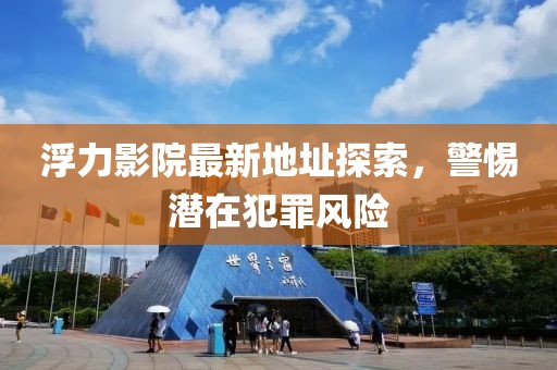 浮力影院最新地址探索，警惕潜在犯罪风险