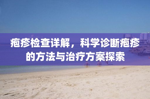 疱疹检查详解，科学诊断疱疹的方法与治疗方案探索