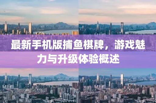 最新手机版捕鱼棋牌，游戏魅力与升级体验概述