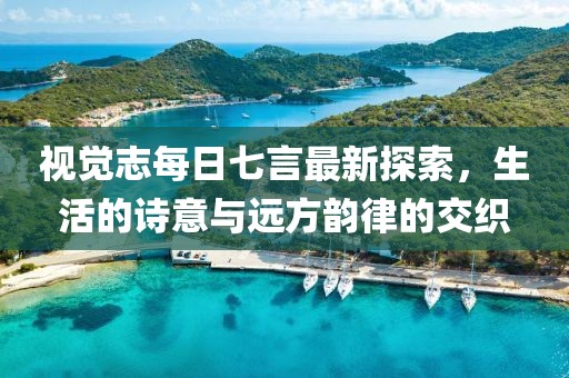 视觉志每日七言最新探索，生活的诗意与远方韵律的交织