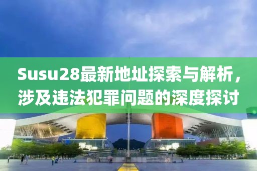 Susu28最新地址探索与解析，涉及违法犯罪问题的深度探讨