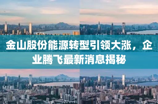 金山股份能源转型引领大涨，企业腾飞最新消息揭秘