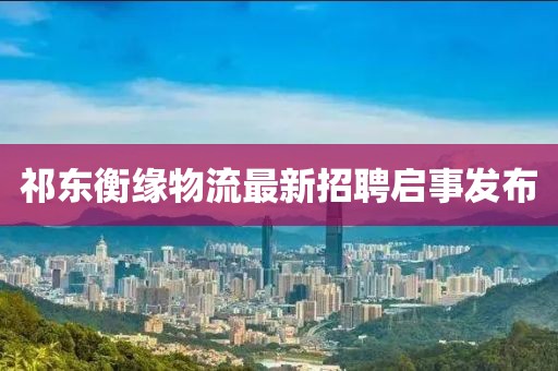 祁东衡缘物流最新招聘启事发布
