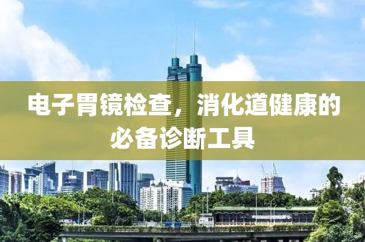 电子胃镜检查，消化道健康的必备诊断工具