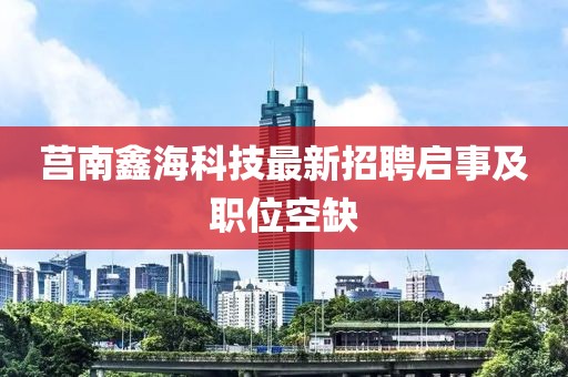 莒南鑫海科技最新招聘启事及职位空缺