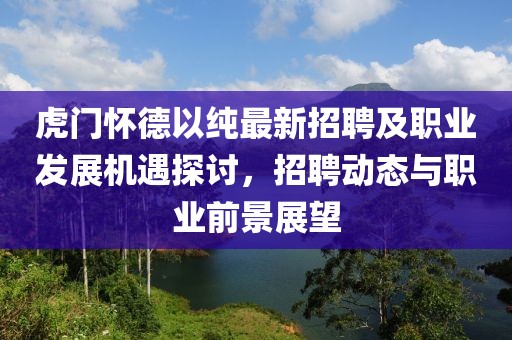 虎门怀德以纯最新招聘及职业发展机遇探讨，招聘动态与职业前景展望