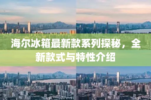 海尔冰箱最新款系列探秘，全新款式与特性介绍