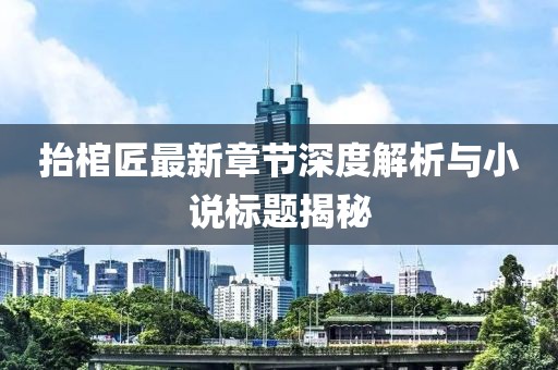 抬棺匠最新章节深度解析与小说标题揭秘