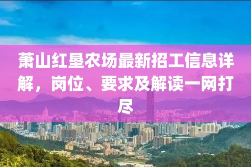 萧山红垦农场最新招工信息详解，岗位、要求及解读一网打尽