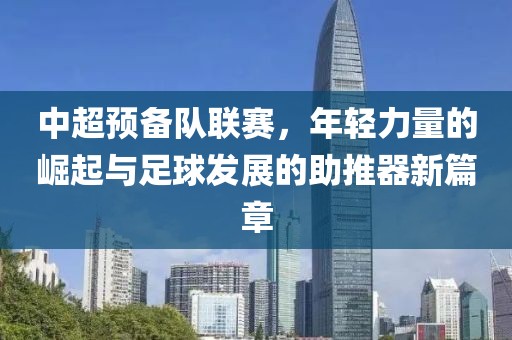 中超预备队联赛，年轻力量的崛起与足球发展的助推器新篇章