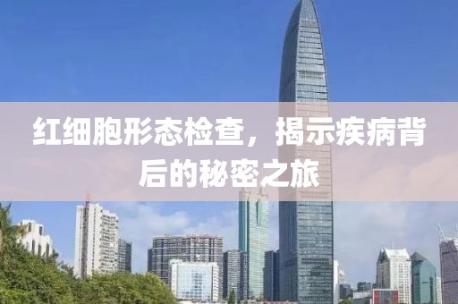 红细胞形态检查，揭示疾病背后的秘密之旅