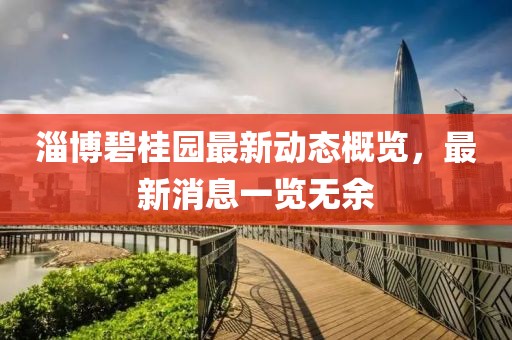 淄博碧桂园最新动态概览，最新消息一览无余