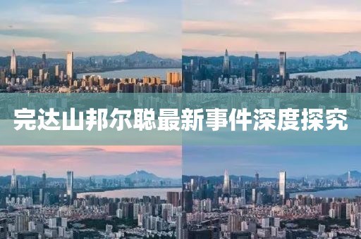 完达山邦尔聪最新事件深度探究
