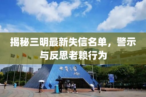揭秘三明最新失信名单，警示与反思老赖行为
