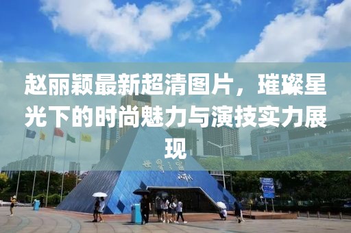 赵丽颖最新超清图片，璀璨星光下的时尚魅力与演技实力展现