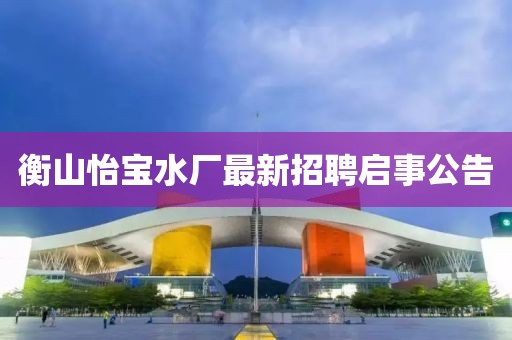 衡山怡宝水厂最新招聘启事公告