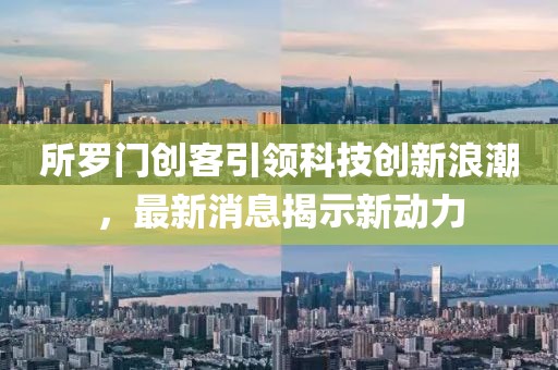 所罗门创客引领科技创新浪潮，最新消息揭示新动力