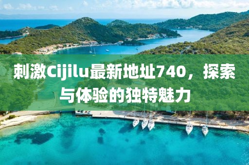 刺激Cijilu最新地址740，探索与体验的独特魅力