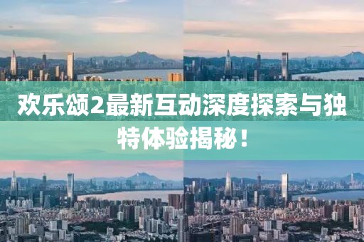欢乐颂2最新互动深度探索与独特体验揭秘！