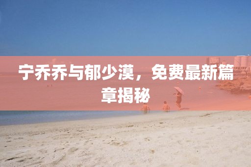 宁乔乔与郁少漠，免费最新篇章揭秘