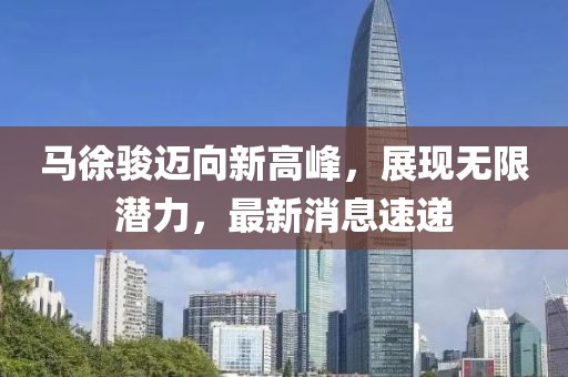 马徐骏迈向新高峰，展现无限潜力，最新消息速递