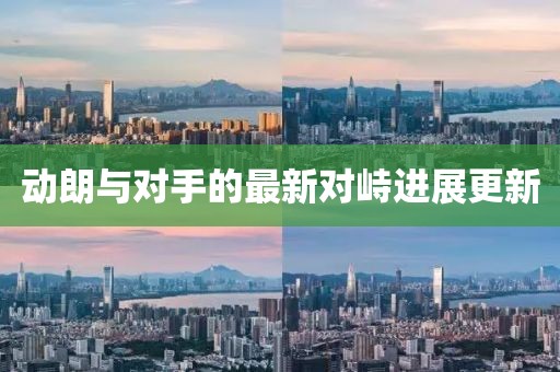 动朗与对手的最新对峙进展更新