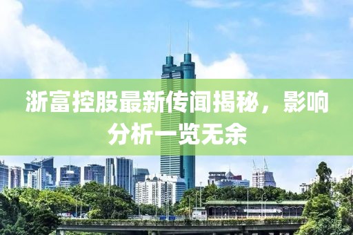 浙富控股最新传闻揭秘，影响分析一览无余