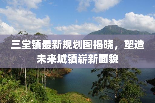 三堂镇最新规划图揭晓，塑造未来城镇崭新面貌
