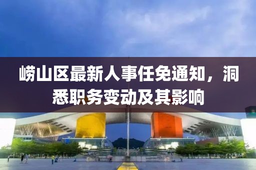 崂山区最新人事任免通知，洞悉职务变动及其影响