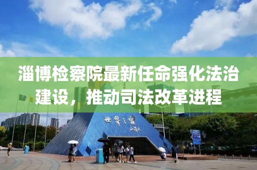 淄博检察院最新任命强化法治建设，推动司法改革进程