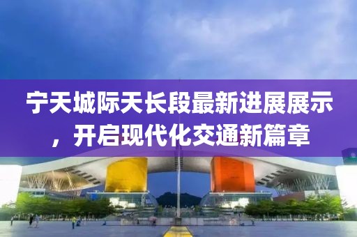 宁天城际天长段最新进展展示，开启现代化交通新篇章