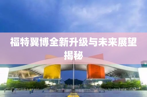 福特翼博全新升级与未来展望揭秘